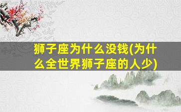 狮子座为什么没钱(为什么全世界狮子座的人少)