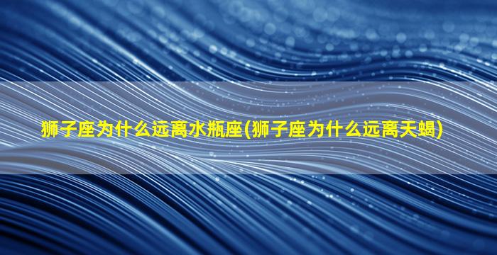 狮子座为什么远离水瓶座(狮子座为什么远离天蝎)