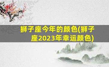 狮子座今年的颜色(狮子座2023年幸运颜色)