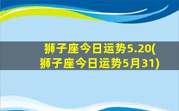 狮子座今日运势5.20(狮子座今日运势5月31)