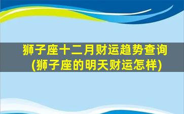 狮子座十二月财运趋势查询(狮子座的明天财运怎样)