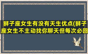 狮子座女生有没有天生优点(狮子座女生不主动找你聊天但每次必回)