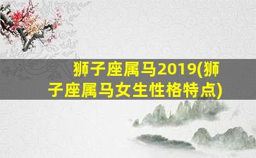 狮子座属马2019(狮子座属马女生性格特点)