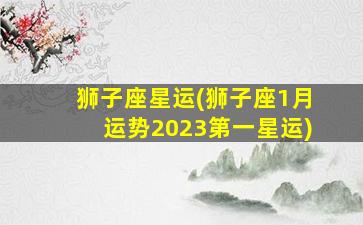 狮子座星运(狮子座1月运势2023第一星运)