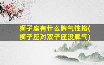 狮子座有什么脾气性格(狮子座对双子座没脾气)