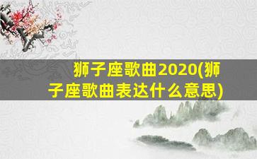 狮子座歌曲2020(狮子座歌曲表达什么意思)