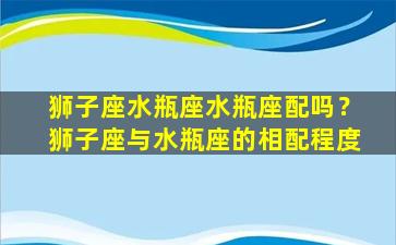 狮子座水瓶座水瓶座配吗？狮子座与水瓶座的相配程度