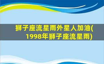 狮子座流星雨外星人加油(1998年狮子座流星雨)