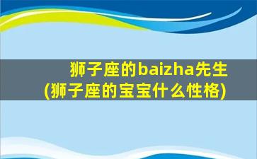 狮子座的baizha先生(狮子座的宝宝什么性格)