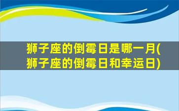 狮子座的倒霉日是哪一月(狮子座的倒霉日和幸运日)