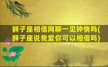 狮子座相信网聊一见钟情吗(狮子座说我爱你可以相信吗)