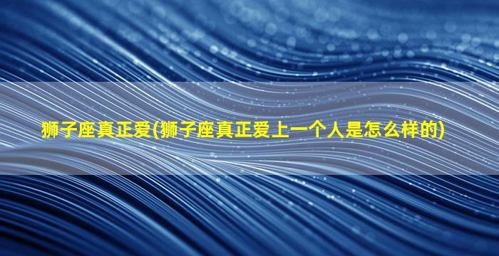 狮子座真正爱(狮子座真正爱上一个人是怎么样的)