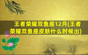 王者荣耀双鱼座12月(王者荣耀双鱼座皮肤什么时候出)