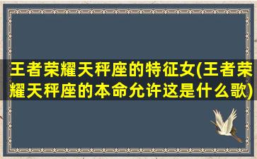 王者荣耀天秤座的特征女(王者荣耀天秤座的本命允许这是什么歌)