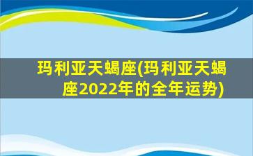 玛利亚天蝎座(玛利亚天蝎座2022年的全年运势)