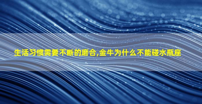 生活习惯需要不断的磨合,金牛为什么不能碰水瓶座