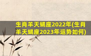 生肖羊天蝎座2022年(生肖羊天蝎座2023年运势如何)