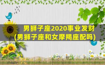 男狮子座2020事业发财(男狮子座和女摩羯座配吗)