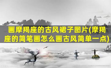 画摩羯座的古风裙子图片(摩羯座的简笔画怎么画古风简单一点)