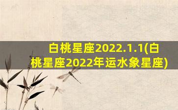 白桃星座2022.1.1(白桃星座2022年运水象星座)