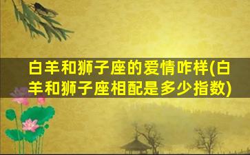 白羊和狮子座的爱情咋样(白羊和狮子座相配是多少指数)