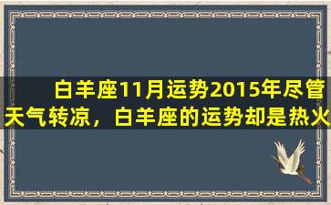 白羊座11月运势2015年尽管天气转凉，白羊座的运势却是热火朝天的。在11月，你将会有很多机会来发挥你的天赋，迎接新的挑战，并取得成功。爱情在11月，你将会收获