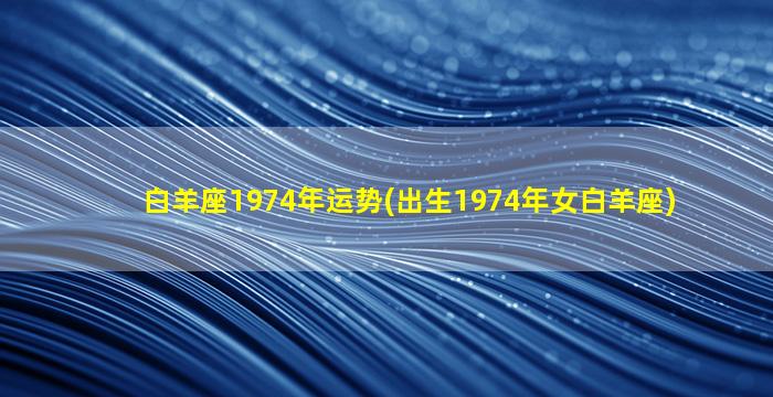 白羊座1974年运势(出生1974年女白羊座)