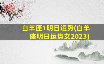 白羊座1明日运势(白羊座明日运势女2023)