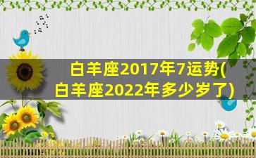 白羊座2017年7运势(白羊座2022年多少岁了)