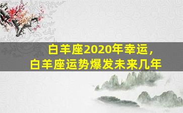 白羊座2020年幸运，白羊座运势爆发未来几年