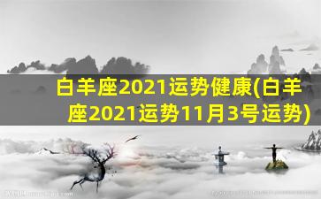 白羊座2021运势健康(白羊座2021运势11月3号运势)