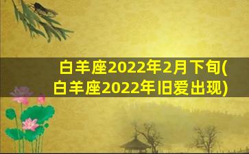 白羊座2022年2月下旬(白羊座2022年旧爱出现)