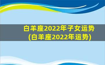 白羊座2022年子女运势(白羊座2022年运势)