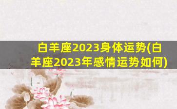 白羊座2023身体运势(白羊座2023年感情运势如何)