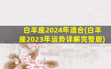 白羊座2024年适合(白羊座2023年运势详解完整版)