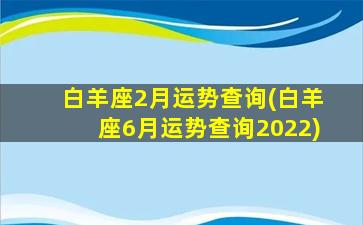 白羊座2月运势查询(白羊座6月运势查询2022)