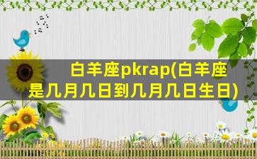 白羊座pkrap(白羊座是几月几日到几月几日生日)