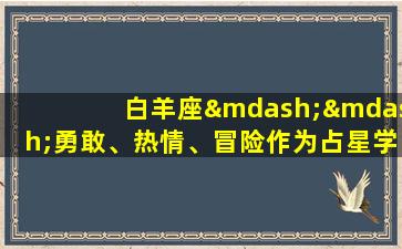 白羊座——勇敢、热情、冒险作为占星学中的第一个星座，白羊座无疑是充满活力和勇气的代表。白羊座的人勇敢、自信、积极向上，他们总是充满激情和动力，不断追求新的挑战和