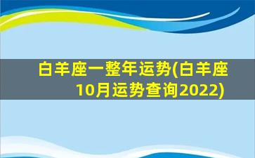 白羊座一整年运势(白羊座10月运势查询2022)