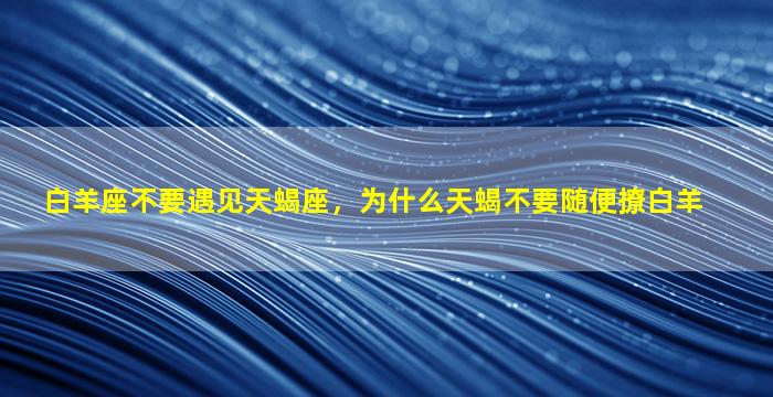 白羊座不要遇见天蝎座，为什么天蝎不要随便撩白羊