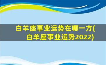 白羊座事业运势在哪一方(白羊座事业运势2022)