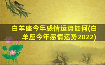 白羊座今年感情运势如何(白羊座今年感情运势2022)