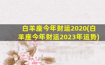 白羊座今年财运2020(白羊座今年财运2023年运势)