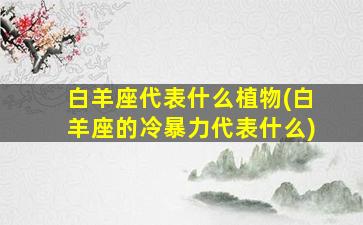 白羊座代表什么植物(白羊座的冷暴力代表什么)