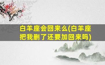 白羊座会回来么(白羊座把我删了还要加回来吗)