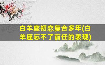 白羊座初恋复合多年(白羊座忘不了前任的表现)