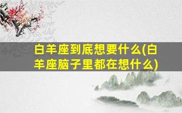 白羊座到底想要什么(白羊座脑子里都在想什么)