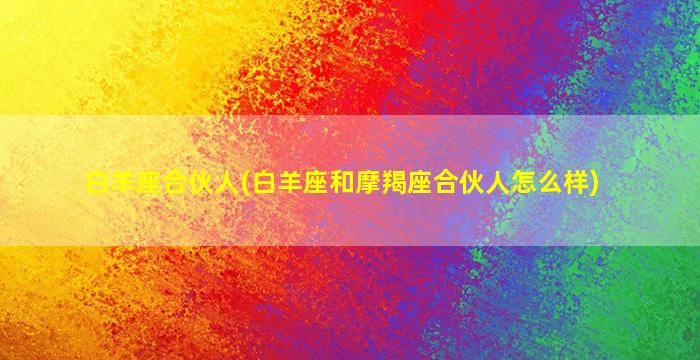 白羊座合伙人(白羊座和摩羯座合伙人怎么样)