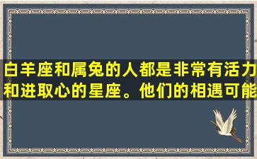 白羊座和属兔的人都是非常有活力和进取心的星座。他们的相遇可能是一种火花冒出的瞬间，但是他们如何相处却需要面对很多的挑战。在此，我将从性格、兴趣爱好、共同话题等方