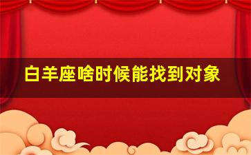 白羊座啥时候能找到对象